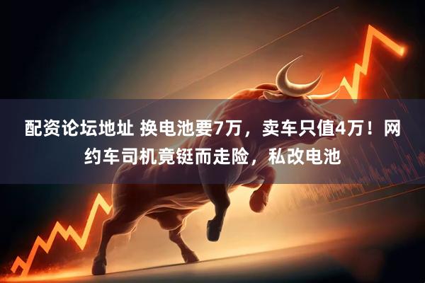 配资论坛地址 换电池要7万，卖车只值4万！网约车司机竟铤而走险，私改电池