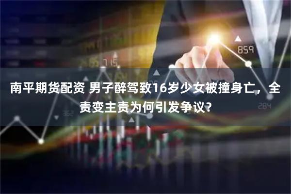 南平期货配资 男子醉驾致16岁少女被撞身亡，全责变主责为何引发争议？