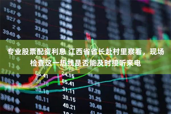 专业股票配资利息 江西省省长赴村里察看，现场检查这一热线是否能及时接听来电
