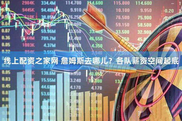 线上配资之家网 詹姆斯去哪儿？各队薪资空间起底