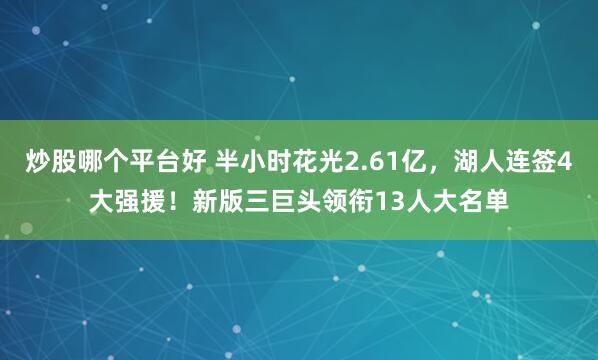 炒股哪个平台好 半小时花光2.61亿，湖人连签4大强援！新版三巨头领衔13人大名单