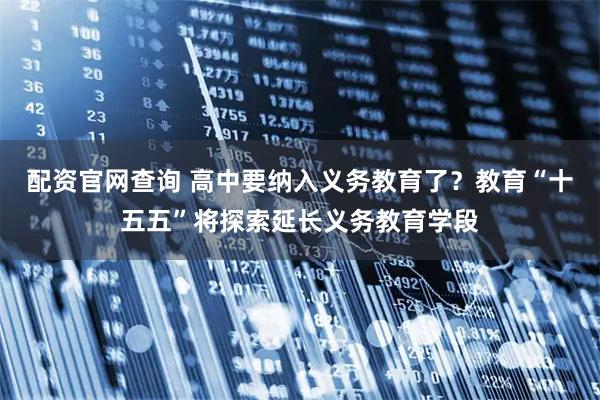 配资官网查询 高中要纳入义务教育了？教育“十五五”将探索延长义务教育学段