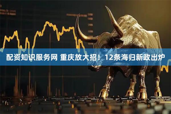 配资知识服务网 重庆放大招！12条海归新政出炉