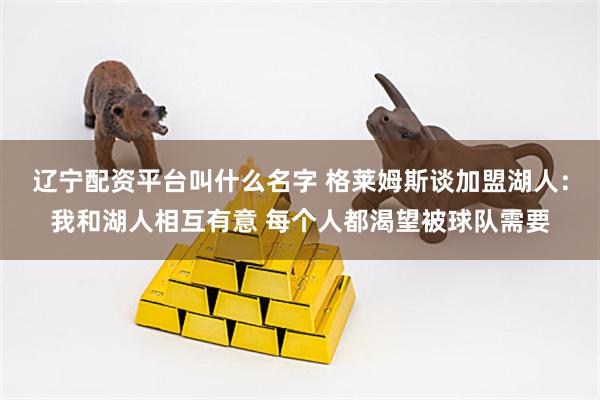 辽宁配资平台叫什么名字 格莱姆斯谈加盟湖人：我和湖人相互有意 每个人都渴望被球队需要