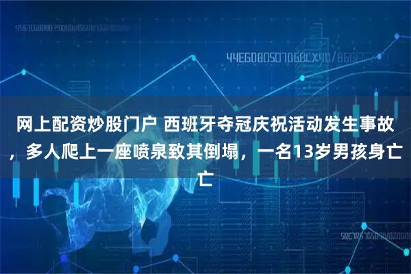 网上配资炒股门户 西班牙夺冠庆祝活动发生事故，多人爬上一座喷泉致其倒塌，一名13岁男孩身亡