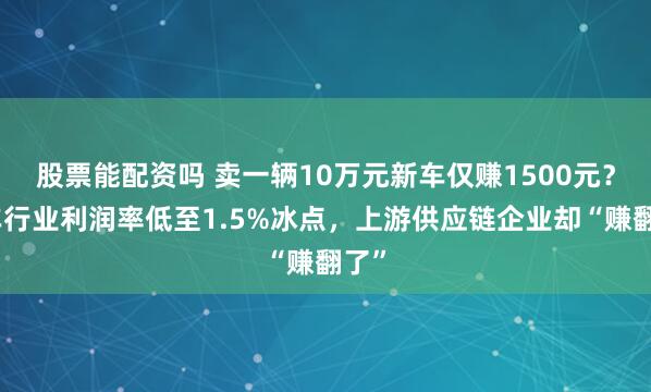 股票能配资吗 卖一辆10万元新车仅赚1500元？汽车行业利润率低至1.5%冰点，上游供应链企业却“赚翻了”