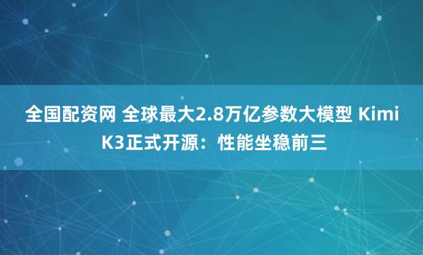 全国配资网 全球最大2.8万亿参数大模型 Kimi K3正式开源：性能坐稳前三