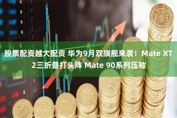 股票配资越大配资 华为9月双旗舰来袭！Mate XT2三折叠打头阵 Mate 90系列压轴