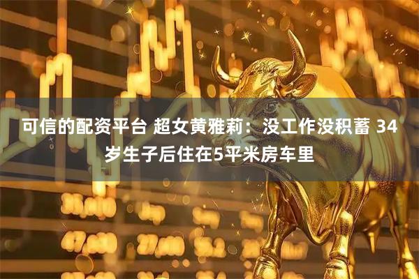 可信的配资平台 超女黄雅莉：没工作没积蓄 34岁生子后住在5平米房车里