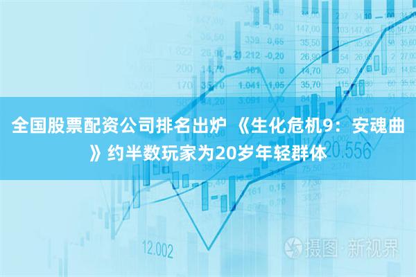 全国股票配资公司排名出炉 《生化危机9：安魂曲》约半数玩家为20岁年轻群体