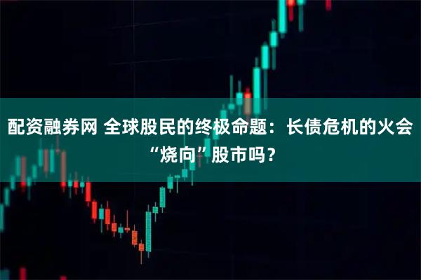 配资融券网 全球股民的终极命题：长债危机的火会“烧向”股市吗？