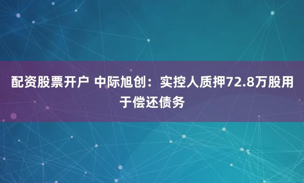 配资股票开户 中际旭创：实控人质押72.8万股用于偿还债务
