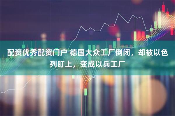 配资优秀配资门户 德国大众工厂倒闭，却被以色列盯上，变成以兵工厂